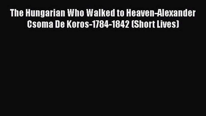 [Read book] The Hungarian Who Walked to Heaven-Alexander Csoma De Koros-1784-1842 (Short Lives)