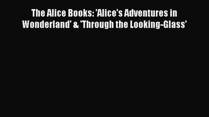 [PDF] The Alice Books: 'Alice's Adventures in Wonderland' & 'Through the Looking-Glass' [Read]