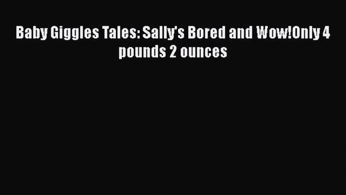 [PDF] Baby Giggles Tales: Sally's Bored and Wow!Only 4 pounds 2 ounces [Download] Online