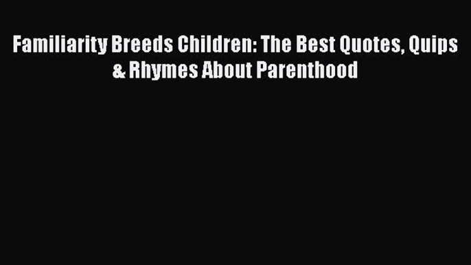 [PDF] Familiarity Breeds Children: The Best Quotes Quips & Rhymes About Parenthood [Read] Full