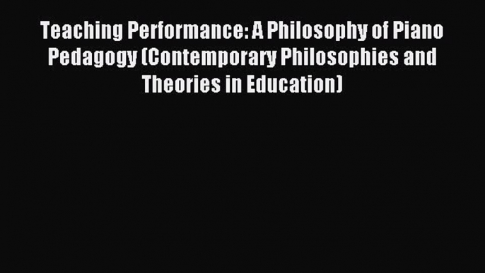 Read Teaching Performance: A Philosophy of Piano Pedagogy (Contemporary Philosophies and Theories