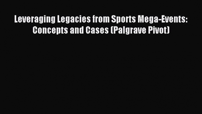 Read Leveraging Legacies from Sports Mega-Events: Concepts and Cases (Palgrave Pivot) Ebook