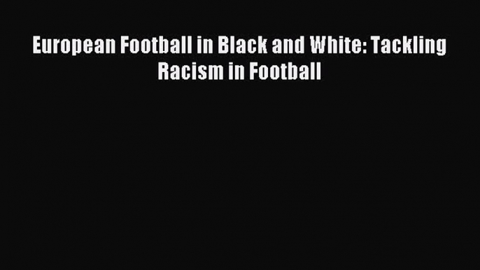 Read European Football in Black and White: Tackling Racism in Football Ebook Free