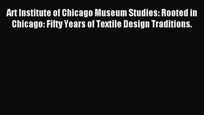 Read Art Institute of Chicago Museum Studies: Rooted in Chicago: Fifty Years of Textile Design