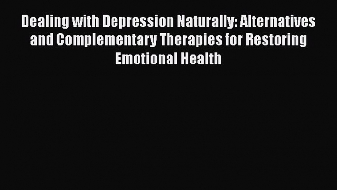 Read Dealing with Depression Naturally: Alternatives and Complementary Therapies for Restoring