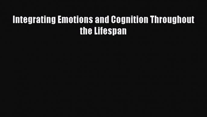 Read Integrating Emotions and Cognition Throughout the Lifespan Ebook Free