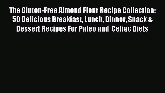 Read The Gluten-Free Almond Flour Recipe Collection: 50 Delicious Breakfast Lunch Dinner Snack