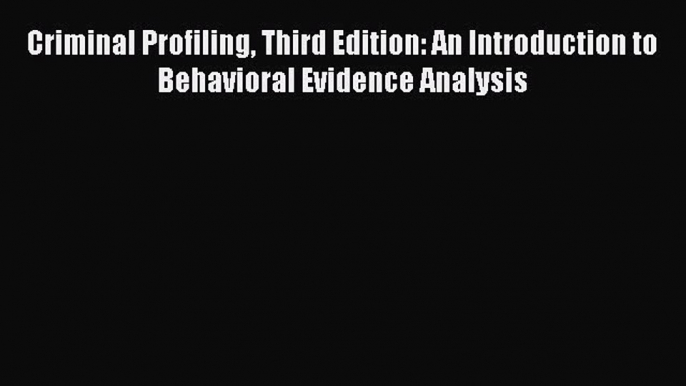 Read Criminal Profiling Third Edition: An Introduction to Behavioral Evidence Analysis Ebook