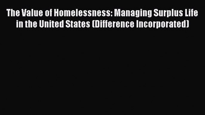 Read The Value of Homelessness: Managing Surplus Life in the United States (Difference Incorporated)