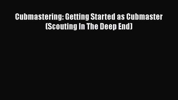 Download Cubmastering: Getting Started as Cubmaster (Scouting In The Deep End) Free Books