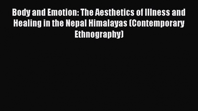 Download Body and Emotion: The Aesthetics of Illness and Healing in the Nepal Himalayas (Contemporary