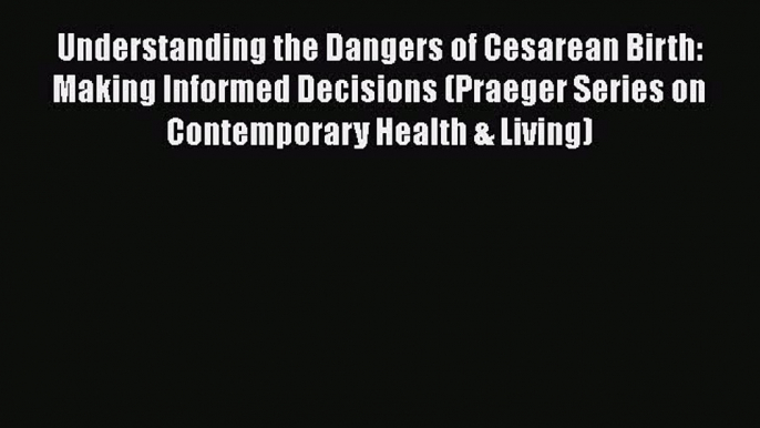 [Read Book] Understanding the Dangers of Cesarean Birth: Making Informed Decisions (Praeger