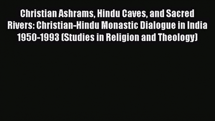 Ebook Christian Ashrams Hindu Caves and Sacred Rivers: Christian-Hindu Monastic Dialogue in