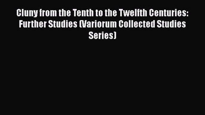 Ebook Cluny from the Tenth to the Twelfth Centuries: Further Studies (Variorum Collected Studies