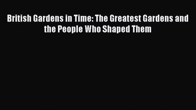 [Read PDF] British Gardens in Time: The Greatest Gardens and the People Who Shaped Them Download