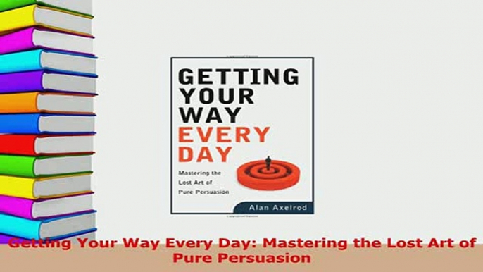 PDF  Getting Your Way Every Day Mastering the Lost Art of Pure Persuasion Ebook