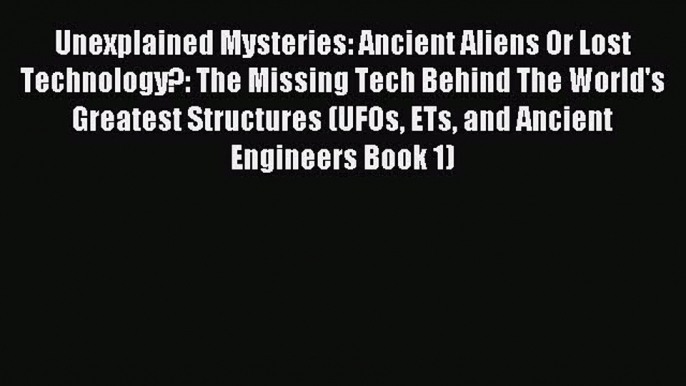 [Read PDF] Unexplained Mysteries: Ancient Aliens Or Lost Technology?: The Missing Tech Behind