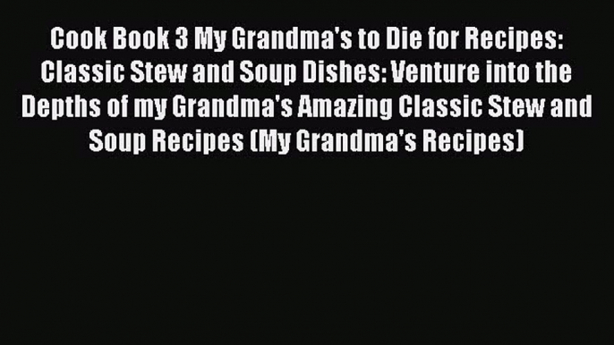 Read Cook Book 3 My Grandma's to Die for Recipes: Classic Stew and Soup Dishes: Venture into