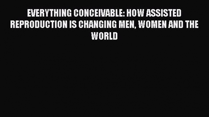 Book EVERYTHING CONCEIVABLE: HOW ASSISTED REPRODUCTION IS CHANGING MEN WOMEN AND THE WORLD