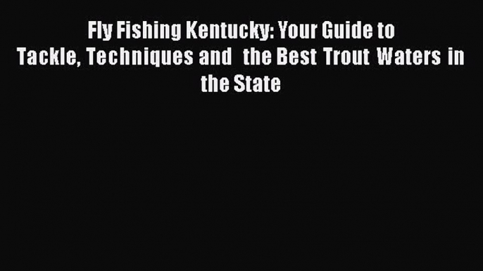 Download Fly Fishing Kentucky: Your Guide to Tackle Techniques and  the Best Trout Waters in