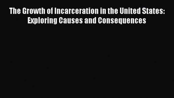 Book The Growth of Incarceration in the United States: Exploring Causes and Consequences Read