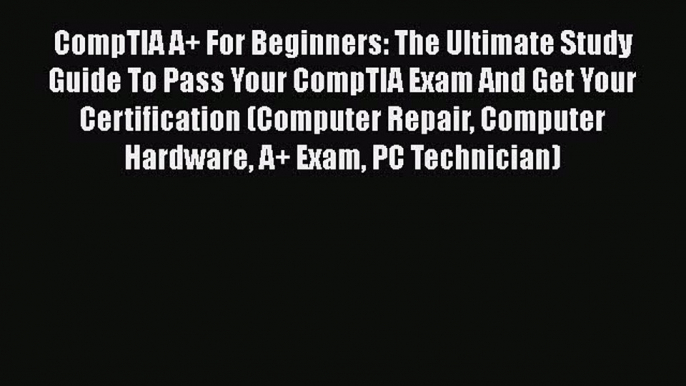 Read CompTIA A+ For Beginners: The Ultimate Study Guide To Pass Your CompTIA Exam And Get Your