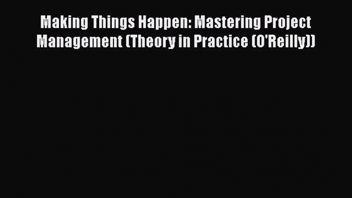 Read Making Things Happen: Mastering Project Management (Theory in Practice (O'Reilly)) Ebook