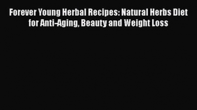 [Read Book] Forever Young Herbal Recipes: Natural Herbs Diet for Anti-Aging Beauty and Weight