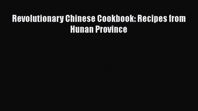 [Read Book] Revolutionary Chinese Cookbook: Recipes from Hunan Province  EBook