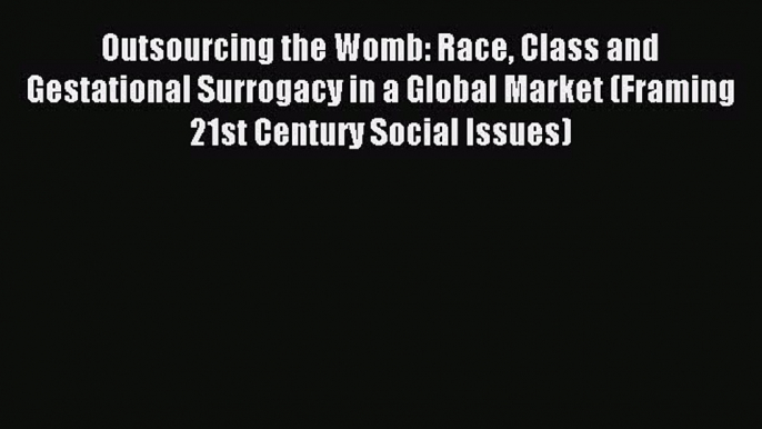 PDF Outsourcing the Womb: Race Class and Gestational Surrogacy in a Global Market (Framing