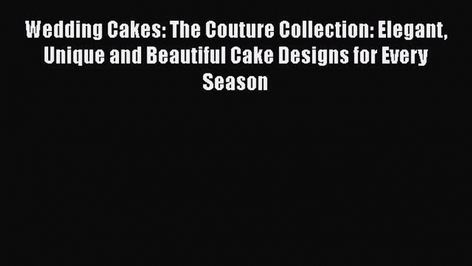 [Read Book] Wedding Cakes: The Couture Collection: Elegant Unique and Beautiful Cake Designs