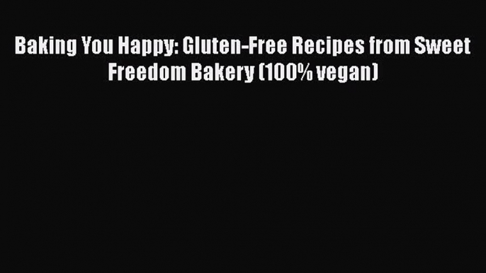 [Read Book] Baking You Happy: Gluten-Free Recipes from Sweet Freedom Bakery (100% vegan) Free