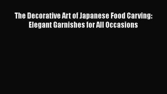 [Read Book] The Decorative Art of Japanese Food Carving: Elegant Garnishes for All Occasions