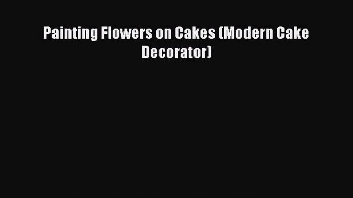 [Read Book] Painting Flowers on Cakes (Modern Cake Decorator)  EBook