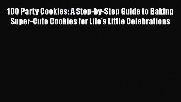 [Read Book] 100 Party Cookies: A Step-by-Step Guide to Baking Super-Cute Cookies for Life's