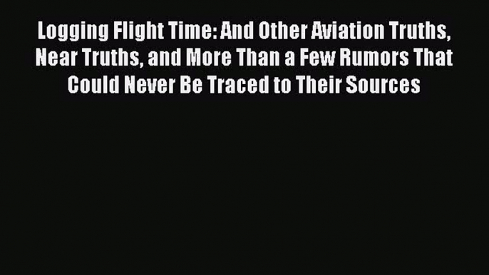 [Read Book] Logging Flight Time: And Other Aviation Truths Near Truths and More Than a Few