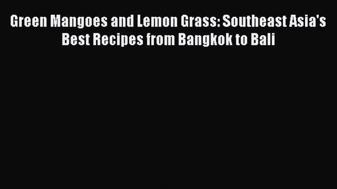 [Read Book] Green Mangoes and Lemon Grass: Southeast Asia's Best Recipes from Bangkok to Bali