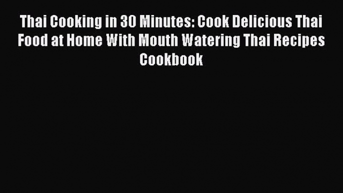 [Read Book] Thai Cooking in 30 Minutes: Cook Delicious Thai Food at Home With Mouth Watering