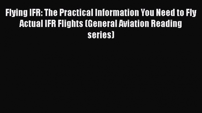 [Read Book] Flying IFR: The Practical Information You Need to Fly Actual IFR Flights (General