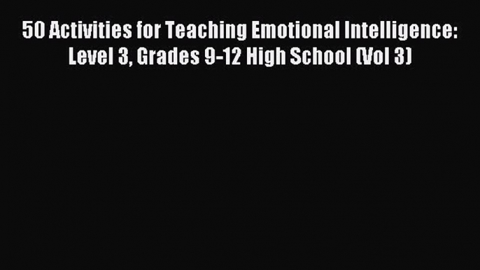 Read 50 Activities for Teaching Emotional Intelligence: Level 3 Grades 9-12 High School (Vol