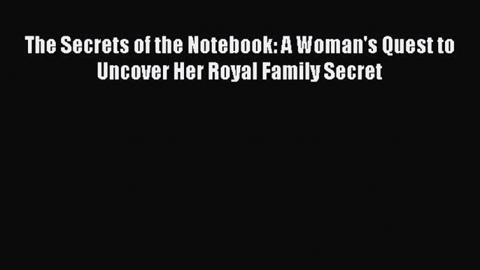 Read The Secrets of the Notebook: A Woman's Quest to Uncover Her Royal Family Secret PDF Free