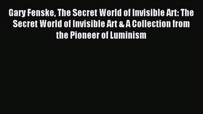 [Read PDF] Gary Fenske The Secret World of Invisible Art: The Secret World of Invisible Art