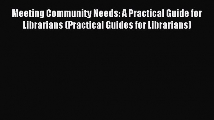 Ebook Meeting Community Needs: A Practical Guide for Librarians (Practical Guides for Librarians)