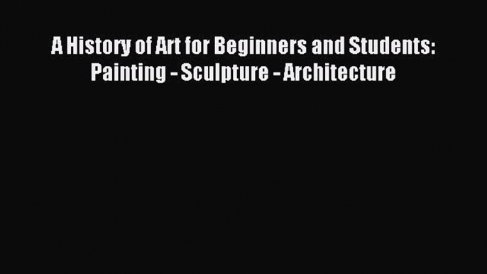 Read A History of Art for Beginners and Students: Painting - Sculpture - Architecture Ebook