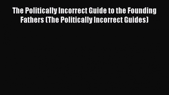 Read The Politically Incorrect Guide to the Founding Fathers (The Politically Incorrect Guides)