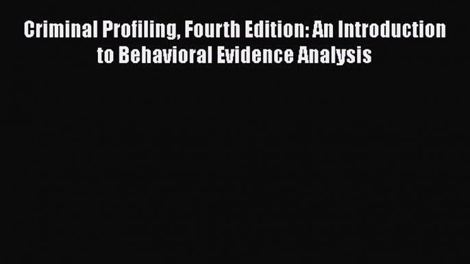 [Read Book] Criminal Profiling Fourth Edition: An Introduction to Behavioral Evidence Analysis