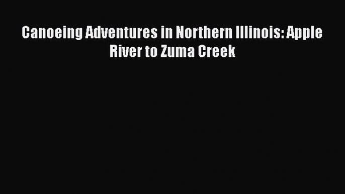 PDF Canoeing Adventures in Northern Illinois: Apple River to Zuma Creek  EBook