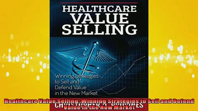 FREE DOWNLOAD  Healthcare Value Selling Winning Strategies to Sell and Defend Value in the New Market  BOOK ONLINE