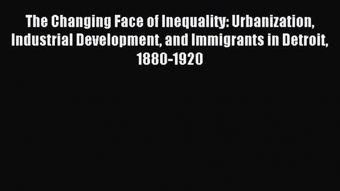 Read The Changing Face of Inequality: Urbanization Industrial Development and Immigrants in