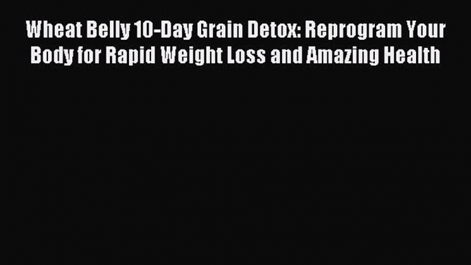 Download Wheat Belly 10-Day Grain Detox: Reprogram Your Body for Rapid Weight Loss and Amazing